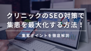 クリニックのSEO対策で集患を最大化する方法！集客ポイントを徹底解説